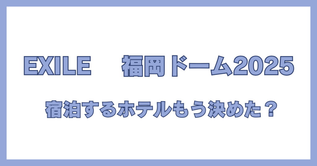 EXILE 福岡ドーム2025 宿泊するホテルもう決めた？